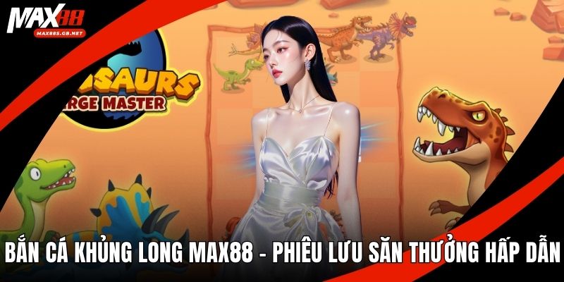 Bắn Cá Khủng Long MAX88 – Phiêu Lưu Săn Thưởng Hấp Dẫn