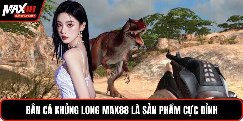 Bắn cá khủng long MAX88 là sản phẩm cực đỉnh