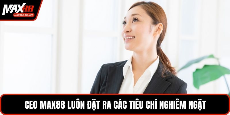 CEO MAX88 luôn đặt ra các tiêu chí nghiêm ngặt