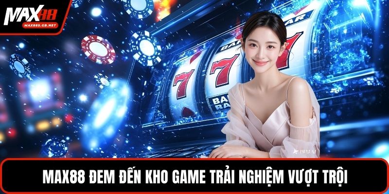 MAX88 đem đến kho game trải nghiệm vượt trội
