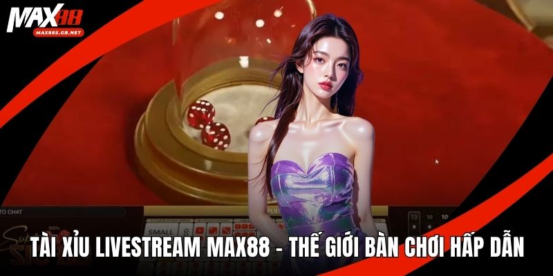 Tài Xỉu Livestream MAX88 – Thế Giới Bàn Chơi Hấp Dẫn